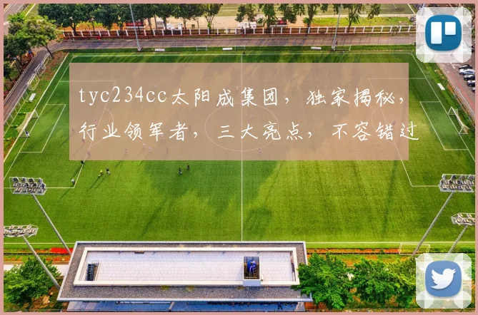 tyc234cc太阳成集团，独家揭秘，行业领军者，三大亮点，不容错过