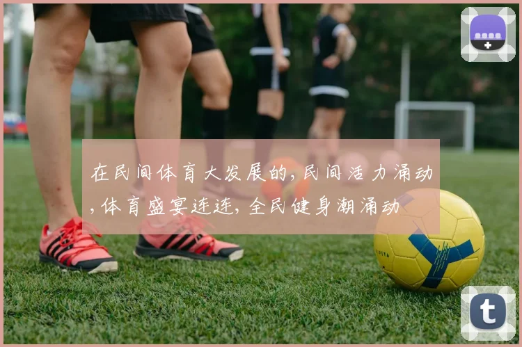 在民间体育大发展的,民间活力涌动,体育盛宴连连,全民健身潮涌动