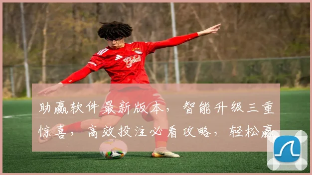 助赢软件最新版本，智能升级三重惊喜，高效投注必看攻略，轻松赢利必备神器，三步解锁