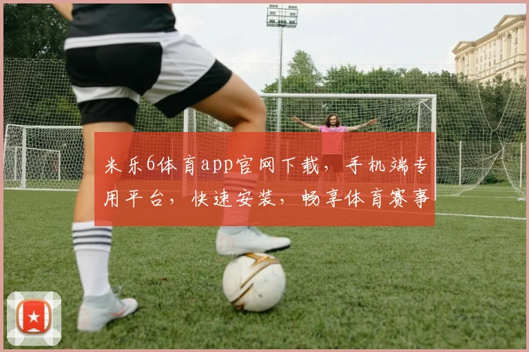 米乐6体育app官网下载，手机端专用平台，快速安装，畅享体育赛事
