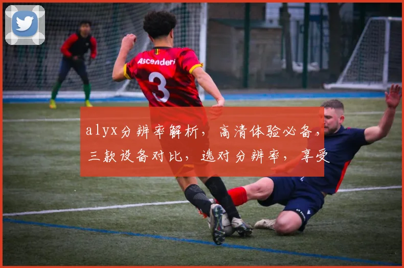 alyx分辨率解析，高清体验必备，三款设备对比，选对分辨率，享受极致视觉盛宴
