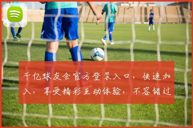 千亿球友会官方登录入口，快速加入，享受精彩互动体验，不容错过