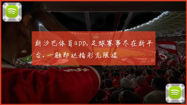 新沙巴体育app,足球赛事尽在新平台,一触即达精彩无限逗
