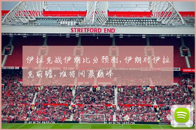 伊拉克战伊朗比分预测,伊朗对伊拉克前瞻,谁将问鼎巅峰