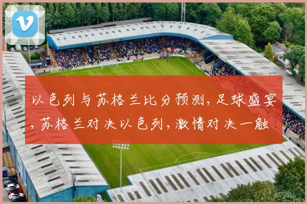 以色列与苏格兰比分预测,足球盛宴,苏格兰对决以色列,激情对决一触即发,悬念重重