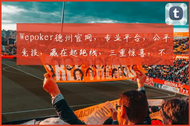 Wepoker德州官网，专业平台，公平竞技，赢在起跑线，三重惊喜，不容错过，