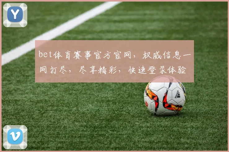 bet体育赛事官方官网，权威信息一网打尽，尽享精彩，快速登录体验