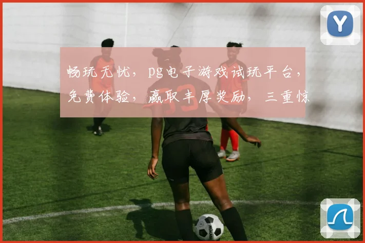 畅玩无忧，pg电子游戏试玩平台，免费体验，赢取丰厚奖励，三重惊喜等你来