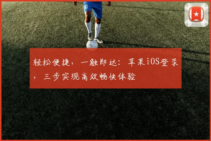 轻松便捷，一触即达：苹果iOS登录，三步实现高效畅快体验
