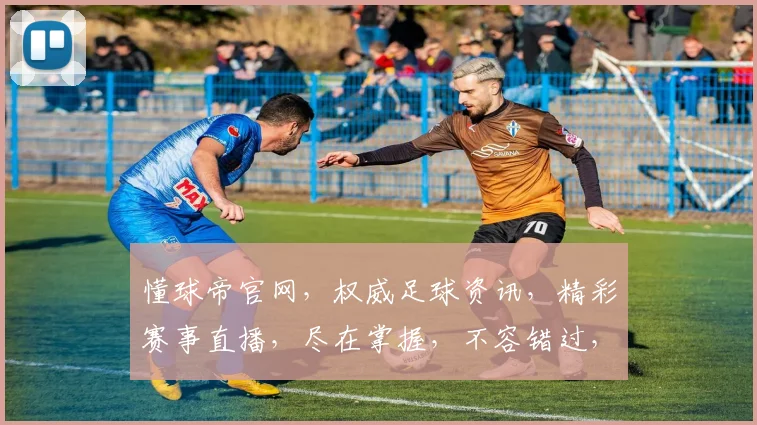 懂球帝官网，权威足球资讯，精彩赛事直播，尽在掌握，不容错过，等你来挑战