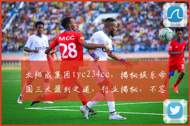 太阳成集团tyc234cc，揭秘娱乐帝国三大盈利之道，行业揭秘，不容错过