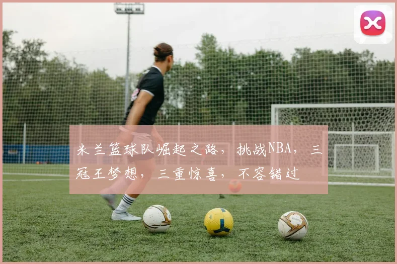米兰篮球队崛起之路，挑战NBA，三冠王梦想，三重惊喜，不容错过