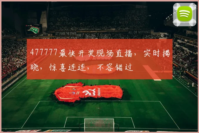 477777最快开奖现场直播，实时揭晓，惊喜连连，不容错过