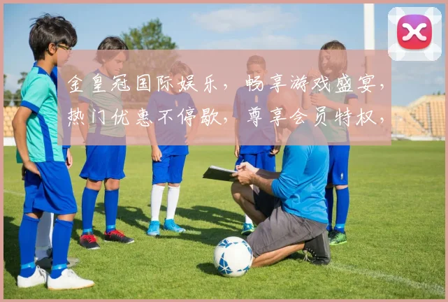 金皇冠国际娱乐，畅享游戏盛宴，热门优惠不停歇，尊享会员特权，尽在金皇冠