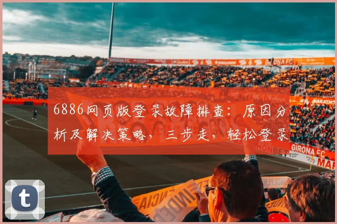 6886网页版登录故障排查：原因分析及解决策略，三步走，轻松登录