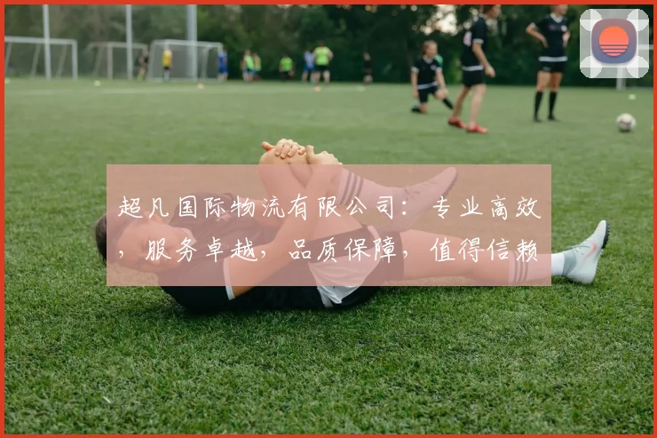 超凡国际物流有限公司：专业高效，服务卓越，品质保障，值得信赖，行业领先，客户首选，体验非凡。
