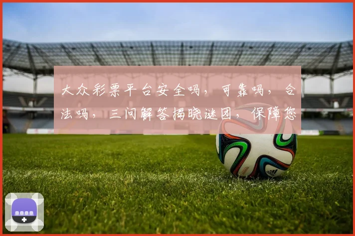 大众彩票平台安全吗，可靠吗，合法吗，三问解答揭晓谜团，保障您的投资安全